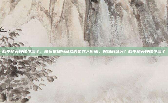 和平精英神秘小盒子，藏在绝地岛深处的第六人彩蛋，你捡到过吗？和平精英神秘小盒子