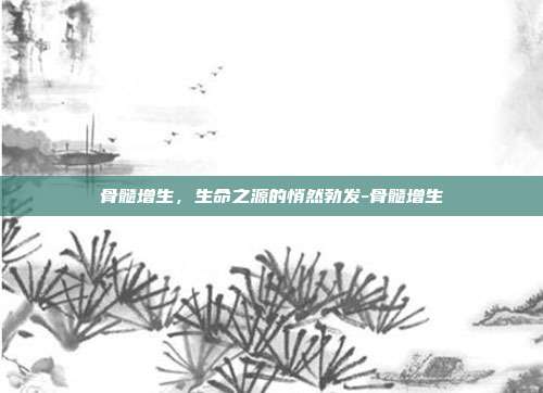 骨髓增生，生命之源的悄然勃发-骨髓增生