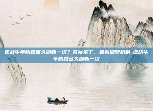 逆战牛年精良多久刷新一次？答案来了，速看刷新机制-逆战牛年精良多久刷新一次