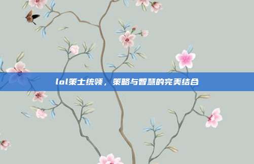 lol策士统领，策略与智慧的完美结合