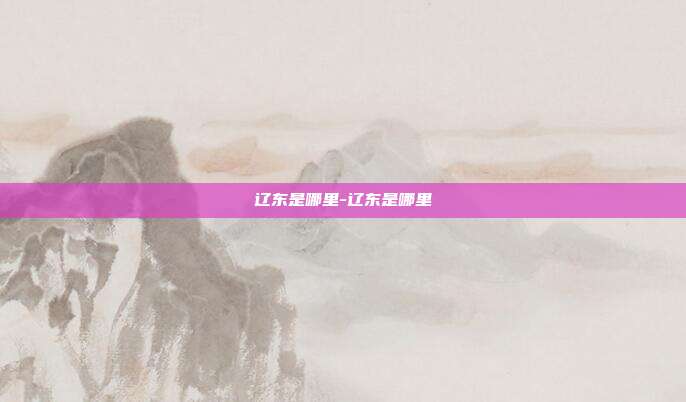 辽东是哪里-辽东是哪里