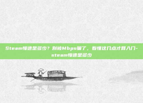 Steam慢速是多少？别被Mbps骗了，看懂这几点才算入门-steam慢速是多少