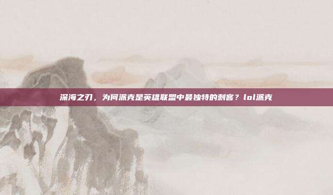深海之刃，为何派克是英雄联盟中最独特的刺客？lol派克