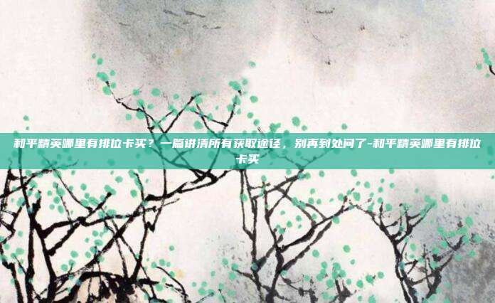 和平精英哪里有排位卡买？一篇讲清所有获取途径，别再到处问了-和平精英哪里有排位卡买