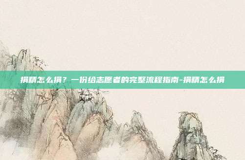 捐精怎么捐?一份给志愿者的完整流程指南-捐精怎么捐