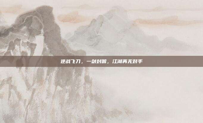 逆战飞刀，一剑封喉，江湖再无对手