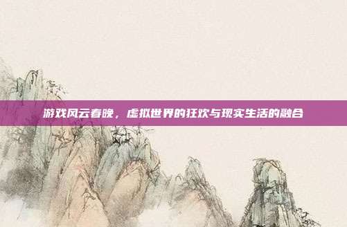游戏风云春晚，虚拟世界的狂欢与现实生活的融合