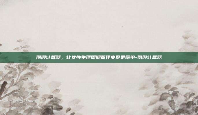 例假计算器，让女性生理周期管理变得更简单-例假计算器