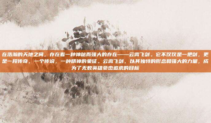 在浩瀚的天地之间，存在着一种神秘而强大的存在——云霄飞剑。它不仅仅是一把剑，更是一段传奇，一个传说，一种精神的象征。云霄飞剑，以其独特的形态和强大的力量，成为了无数英雄豪杰追求的目标