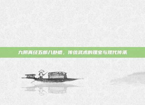 九阴真经五郎八卦棍，传统武术的瑰宝与现代传承
