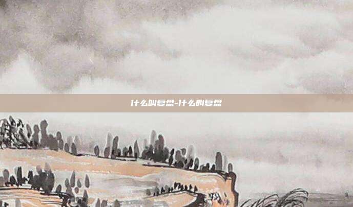 什么叫复盘-什么叫复盘