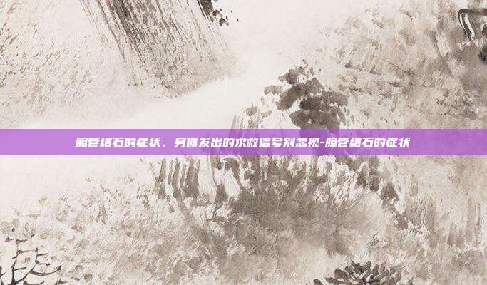 胆管结石的症状，身体发出的求救信号别忽视-胆管结石的症状