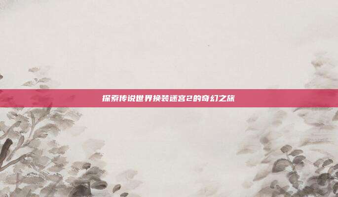 探索传说世界换装迷宫2的奇幻之旅