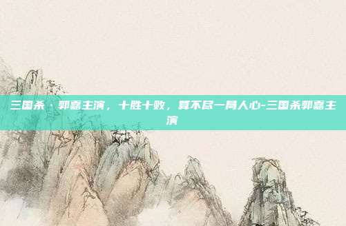 三国杀·郭嘉主演，十胜十败，算不尽一局人心-三国杀郭嘉主演