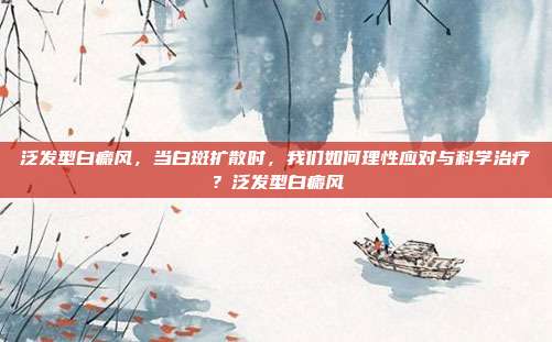 泛发型白癜风，当白斑扩散时，我们如何理性应对与科学治疗？泛发型白癜风