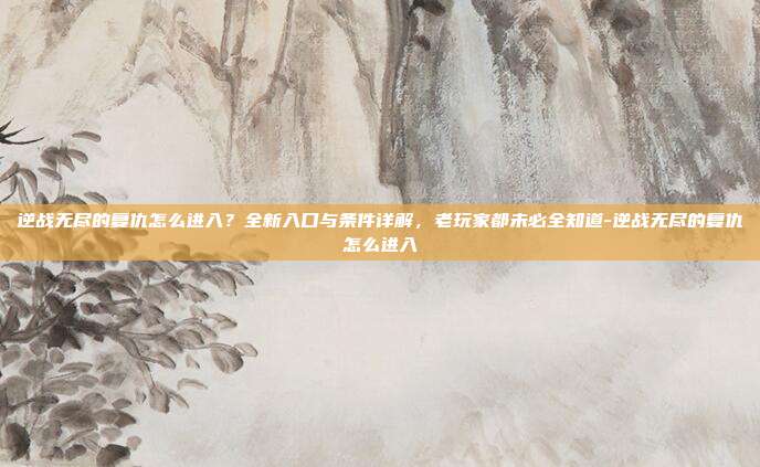 逆战无尽的复仇怎么进入？全新入口与条件详解，老玩家都未必全知道-逆战无尽的复仇怎么进入
