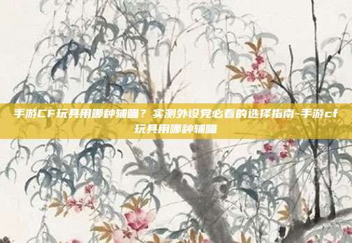 手游CF玩具用哪种辅瞄?实测外设党必看的选择指南-手游cf玩具用哪种辅瞄