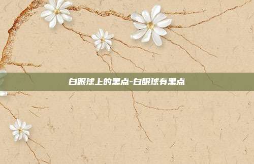 白眼球上的黑点-白眼球有黑点