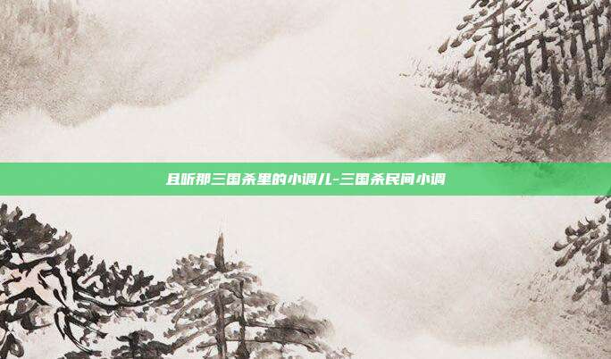 且听那三国杀里的小调儿-三国杀民间小调