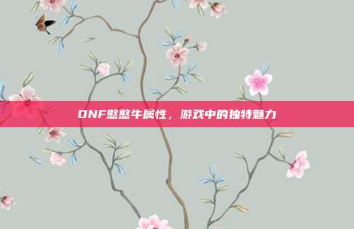 DNF憨憨牛属性,游戏中的独特魅力