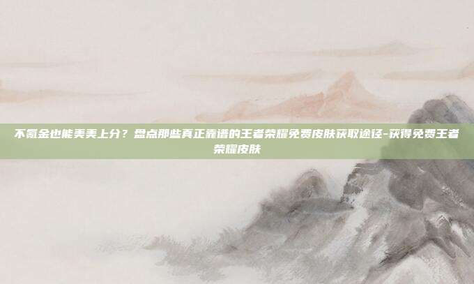 不氪金也能美美上分?盘点那些真正靠谱的王者荣耀免费皮肤获取途径-获得免费王者荣耀皮肤