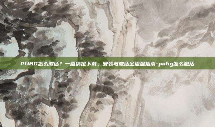 PUBG怎么激活?一篇搞定下载、安装与激活全流程指南-pubg怎么激活