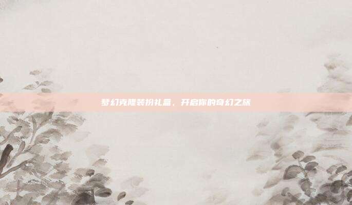 梦幻克隆装扮礼盒,开启你的奇幻之旅