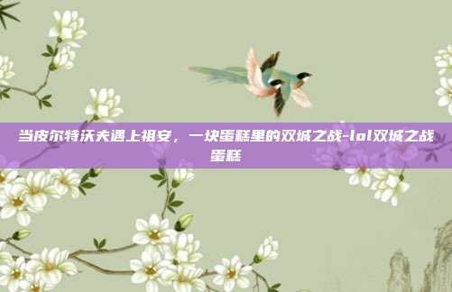 当皮尔特沃夫遇上祖安,一块蛋糕里的双城之战-lol双城之战蛋糕