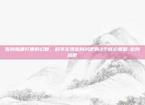 告别指哪打哪的幻想,科学实现定向减肥的3个核心策略-定向减肥