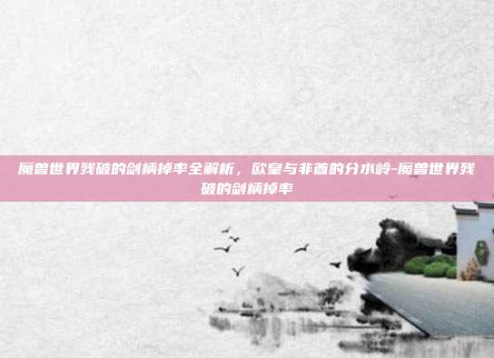 魔兽世界残破的剑柄掉率全解析,欧皇与非酋的分水岭-魔兽世界残破的剑柄掉率