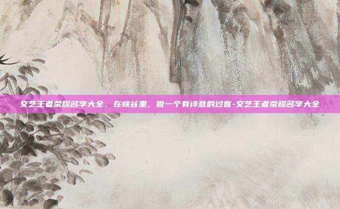 文艺王者荣耀名字大全，在峡谷里，做一个有诗意的过客-文艺王者荣耀名字大全