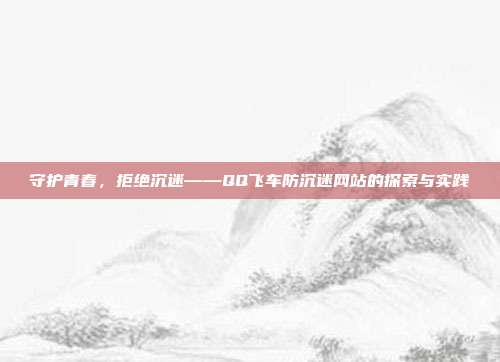 守护青春,拒绝沉迷——QQ飞车防沉迷网站的探索与实践