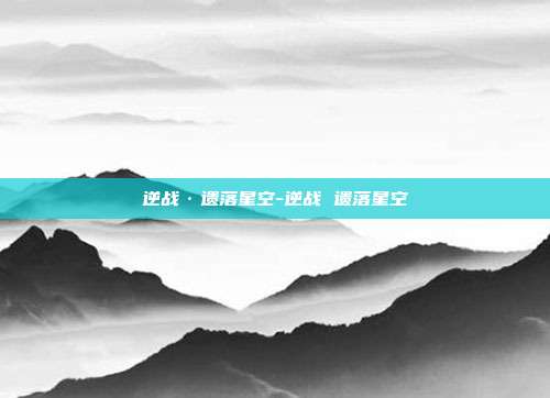 逆战·遗落星空-逆战 遗落星空