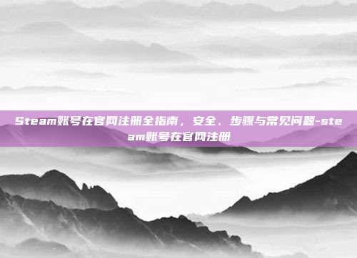 Steam账号在官网注册全指南，安全、步骤与常见问题-steam账号在官网注册