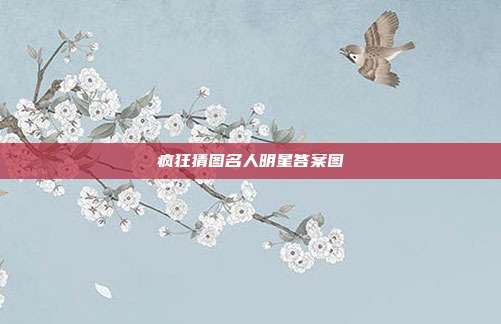 疯狂猜图名人明星答案图