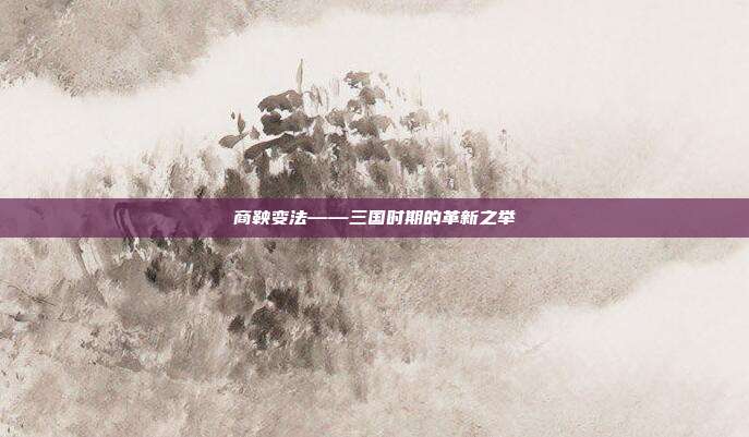 商鞅变法——三国时期的革新之举
