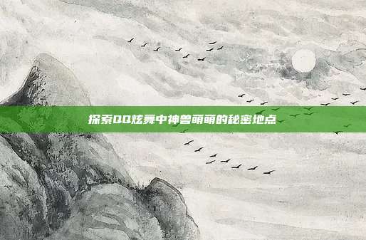 探索QQ炫舞中神兽萌萌的秘密地点