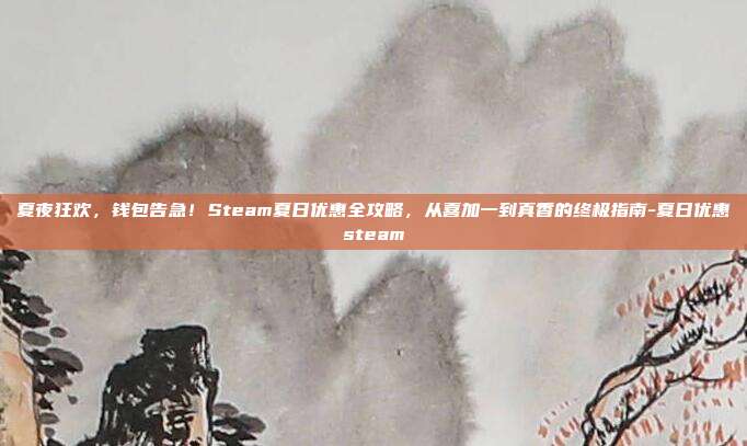 夏夜狂欢，钱包告急！Steam夏日优惠全攻略，从喜加一到真香的终极指南-夏日优惠steam