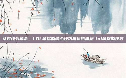 从对线到单杀，LOL单挑的核心技巧与进阶思路-lol单挑的技巧