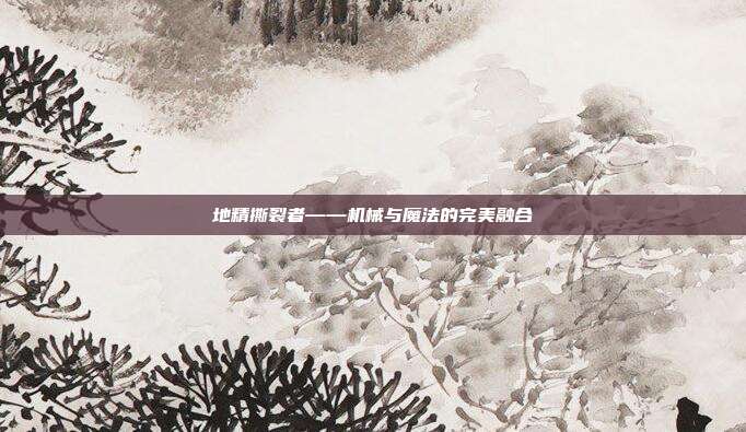 地精撕裂者——机械与魔法的完美融合