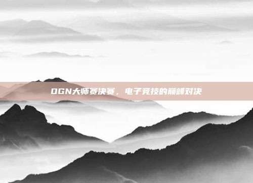 OGN大师赛决赛，电子竞技的巅峰对决