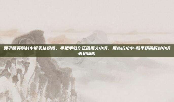 和平精英解封申诉表格模板，手把手教你正确提交申诉，提高成功率-和平精英解封申诉表格模板
