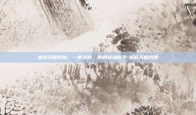 逆战天鲲切换,一把武器,两种战场哲学-逆战天鲲切换