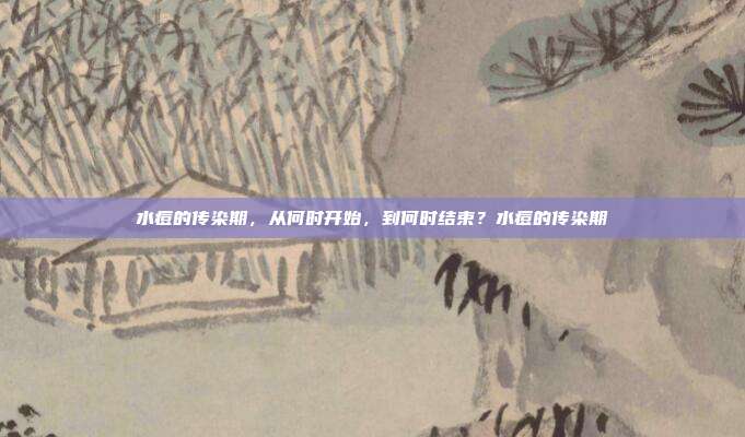 水痘的传染期,从何时开始,到何时结束?水痘的传染期