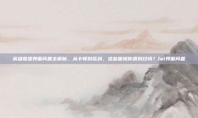 英雄联盟界面问题全解析,从卡顿到乱码,这些困扰你遇到过吗?lol界面问题