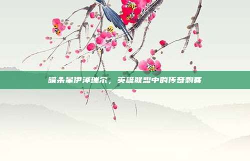 暗杀星伊泽瑞尔,英雄联盟中的传奇刺客