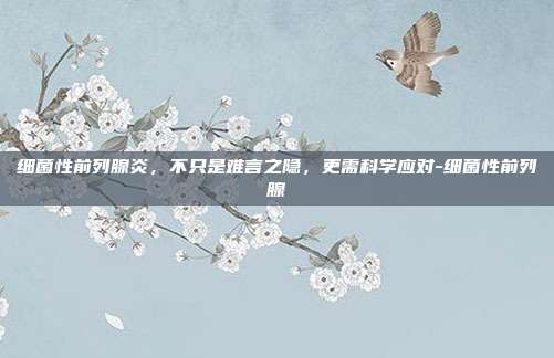 细菌性前列腺炎,不只是难言之隐,更需科学应对-细菌性前列腺