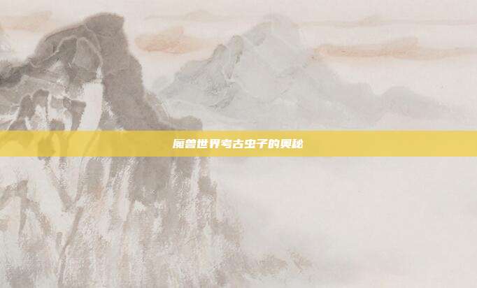 魔兽世界考古虫子的奥秘