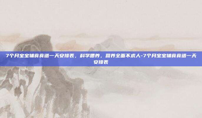7个月宝宝辅食食谱一天安排表，科学喂养，营养全面不求人-7个月宝宝辅食食谱一天安排表