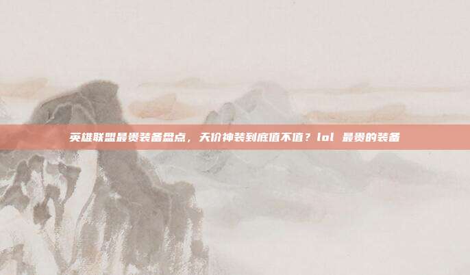 英雄联盟最贵装备盘点，天价神装到底值不值？lol 最贵的装备